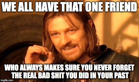 One Does Not Simply Meme | WE ALL HAVE THAT ONE FRIEND; WHO ALWAYS MAKES SURE YOU NEVER FORGET THE REAL BAD SHIT YOU DID IN YOUR PAST | image tagged in memes,one does not simply | made w/ Imgflip meme maker