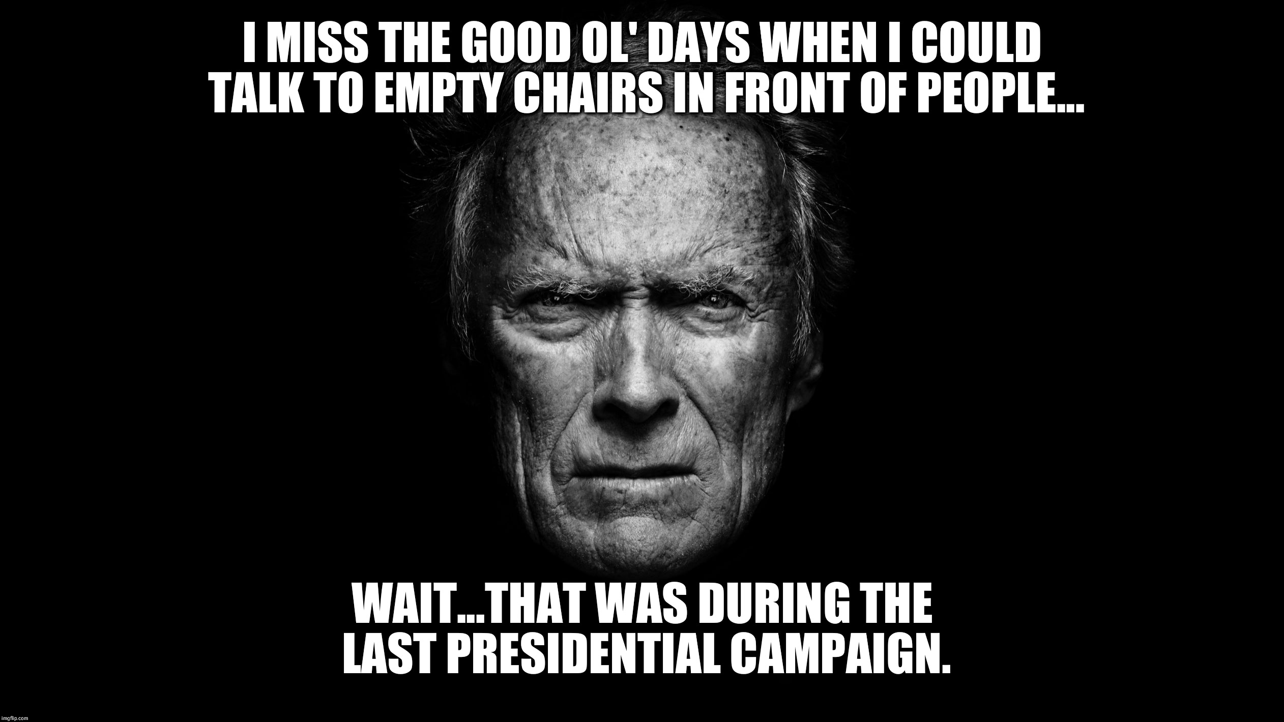 Clint Eastwood Black BG | I MISS THE GOOD OL' DAYS WHEN I COULD TALK TO EMPTY CHAIRS IN FRONT OF PEOPLE... WAIT...THAT WAS DURING THE LAST PRESIDENTIAL CAMPAIGN. | image tagged in clint eastwood black bg | made w/ Imgflip meme maker