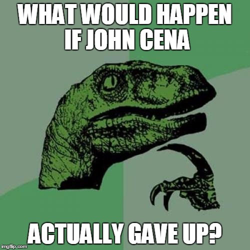 Philosoraptor | WHAT WOULD HAPPEN IF JOHN CENA; ACTUALLY GAVE UP? | image tagged in memes,philosoraptor | made w/ Imgflip meme maker