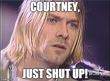 Kurt Cobain shut up | COURTNEY, JUST SHUT UP! | image tagged in kurt cobain shut up | made w/ Imgflip meme maker