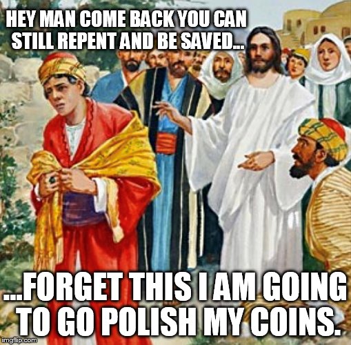 Jesus is Mighty to Save!!! don't neglect him my friend! | HEY MAN COME BACK YOU CAN STILL REPENT AND BE SAVED... ...FORGET THIS I AM GOING TO GO POLISH MY COINS. | image tagged in memes | made w/ Imgflip meme maker
