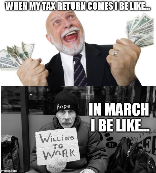 tax return truth | WHEN MY TAX RETURN COMES I BE LIKE... IN MARCH I BE LIKE... | image tagged in tax refund | made w/ Imgflip meme maker