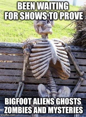 Waiting Skeleton | BEEN WAITING FOR SHOWS TO PROVE; BIGFOOT ALIENS GHOSTS ZOMBIES AND MYSTERIES | image tagged in memes,waiting skeleton | made w/ Imgflip meme maker