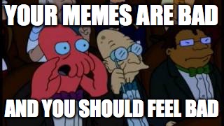 your memes are bad | YOUR MEMES ARE BAD; AND YOU SHOULD FEEL BAD | image tagged in funny meme | made w/ Imgflip meme maker