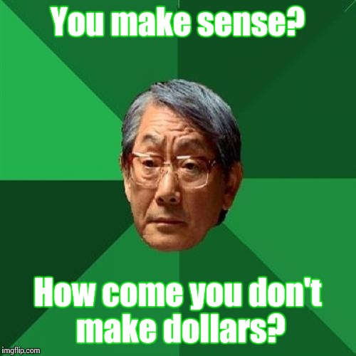 High Expectations Asian Father | You make sense? How come you don't make dollars? | image tagged in memes,high expectations asian father | made w/ Imgflip meme maker
