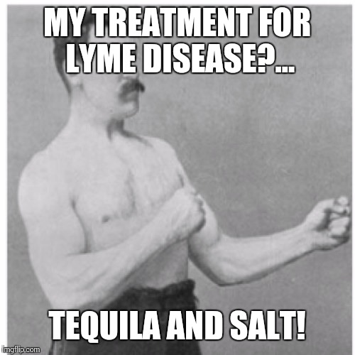 Overly Manly Man Meme | MY TREATMENT FOR LYME DISEASE?... TEQUILA AND SALT! | image tagged in memes,overly manly man | made w/ Imgflip meme maker