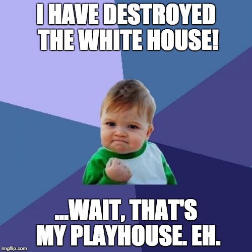 Success Kid | I HAVE DESTROYED THE WHITE HOUSE! ...WAIT, THAT'S MY PLAYHOUSE. EH. | image tagged in memes,success kid | made w/ Imgflip meme maker