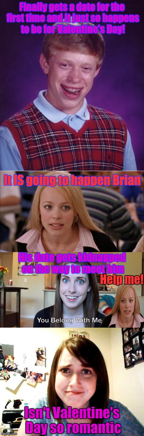 Bad Luck Brian gets a date! | Finally gets a date for the first time and it just so happens to be for Valentine's Day! It IS going to happen Brian; His date gets kidnapped on the way to meet him; Help me! Isn't Valentine's Day so romantic | image tagged in memes | made w/ Imgflip meme maker