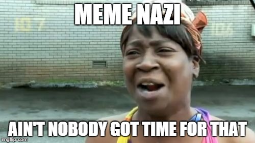 Ain't Nobody Got Time For That Meme | MEME NAZI; AIN'T NOBODY GOT TIME FOR THAT | image tagged in memes,aint nobody got time for that | made w/ Imgflip meme maker