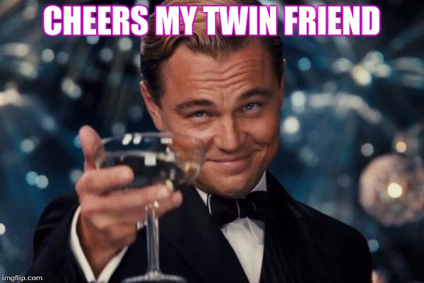 Leonardo Dicaprio Cheers Meme | CHEERS MY TWIN FRIEND | image tagged in memes,leonardo dicaprio cheers | made w/ Imgflip meme maker