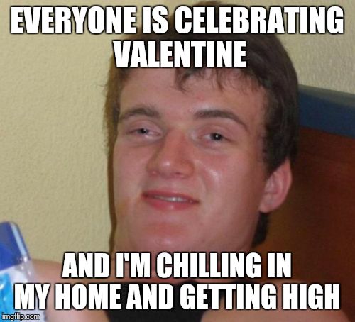 10 Guy | EVERYONE IS CELEBRATING VALENTINE; AND I'M CHILLING IN MY HOME AND GETTING HIGH | image tagged in memes,10 guy | made w/ Imgflip meme maker