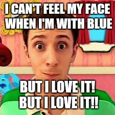 And I know she'll be the death of me... | I CAN'T FEEL MY FACE WHEN I'M WITH BLUE; BUT I LOVE IT! BUT I LOVE IT!! | image tagged in other | made w/ Imgflip meme maker