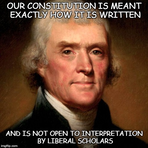 Thomas Jefferson Meme | OUR CONSTITUTION IS MEANT EXACTLY HOW IT IS WRITTEN; AND IS NOT OPEN TO INTERPRETATION BY LIBERAL SCHOLARS | image tagged in thomas jefferson meme | made w/ Imgflip meme maker