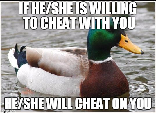 Actual Advice Mallard | IF HE/SHE IS WILLING TO CHEAT WITH YOU; HE/SHE WILL CHEAT ON YOU | image tagged in memes,actual advice mallard,AdviceAnimals | made w/ Imgflip meme maker