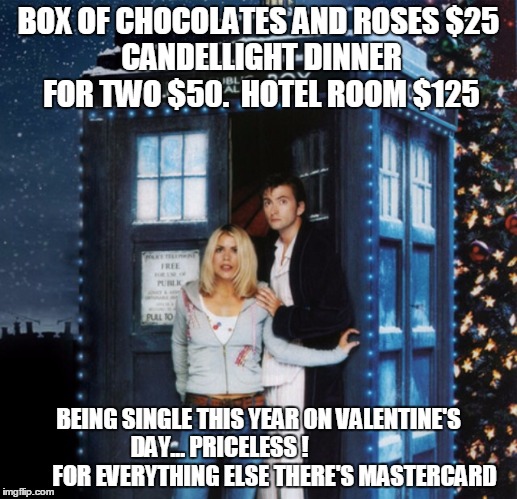 Dr who and rose | BOX OF CHOCOLATES AND ROSES
$25 CANDELLIGHT DINNER FOR TWO $50. 
HOTEL ROOM $125; BEING SINGLE THIS YEAR ON VALENTINE'S DAY... PRICELESS !                       
 FOR EVERYTHING ELSE THERE'S MASTERCARD | image tagged in dr who and rose | made w/ Imgflip meme maker