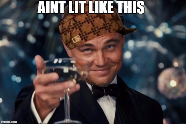 Leonardo Dicaprio Cheers | AINT LIT LIKE THIS | image tagged in memes,leonardo dicaprio cheers,scumbag | made w/ Imgflip meme maker