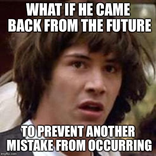 Conspiracy Keanu Meme | WHAT IF HE CAME BACK FROM THE FUTURE TO PREVENT ANOTHER MISTAKE FROM OCCURRING | image tagged in memes,conspiracy keanu | made w/ Imgflip meme maker