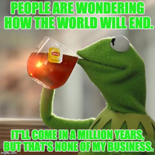 Stop Complaining About The End! | PEOPLE ARE WONDERING HOW THE WORLD WILL END. IT'LL COME IN A MILLION YEARS, BUT THAT'S NONE OF MY BUSINESS. | image tagged in memes,but thats none of my business,kermit the frog | made w/ Imgflip meme maker