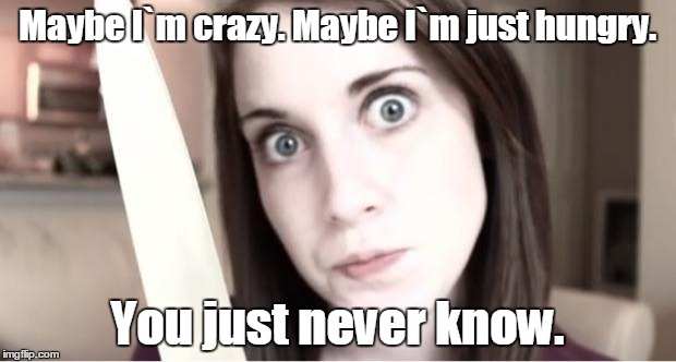 Overly Attached Girlfriend Knife | Maybe I`m crazy. Maybe I`m just hungry. You just never know. | image tagged in overly attached girlfriend knife | made w/ Imgflip meme maker