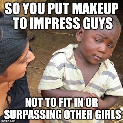 Third World Skeptical Kid Meme | SO YOU PUT MAKEUP TO IMPRESS GUYS NOT TO FIT IN OR SURPASSING OTHER GIRLS | image tagged in memes,third world skeptical kid | made w/ Imgflip meme maker