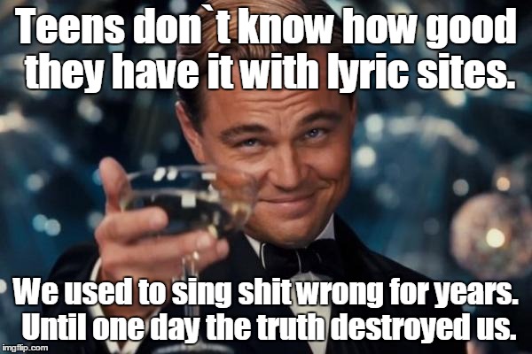 Leonardo Dicaprio Cheers Meme | Teens don`t know how good they have it with lyric sites. We used to sing shit wrong for years. Until one day the truth destroyed us. | image tagged in memes,leonardo dicaprio cheers | made w/ Imgflip meme maker