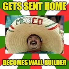 Mexican Fiesta | GETS SENT HOME; BECOMES WALL BUILDER | image tagged in mexican fiesta | made w/ Imgflip meme maker
