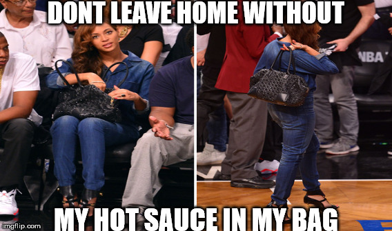 DONT LEAVE HOME WITHOUT; MY HOT SAUCE IN MY BAG | image tagged in beyonce hot sauce | made w/ Imgflip meme maker