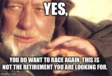 YES, YOU DO WANT TO RACE AGAIN. THIS IS NOT THE RETIREMENT YOU ARE LOOKING FOR. | image tagged in mindtrick | made w/ Imgflip meme maker