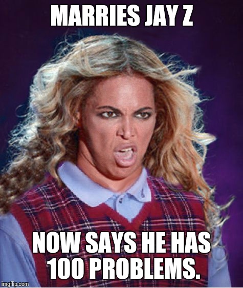 Bad Luck Beyonce | MARRIES JAY Z; NOW SAYS HE HAS 100 PROBLEMS. | image tagged in bad luck beyonce | made w/ Imgflip meme maker