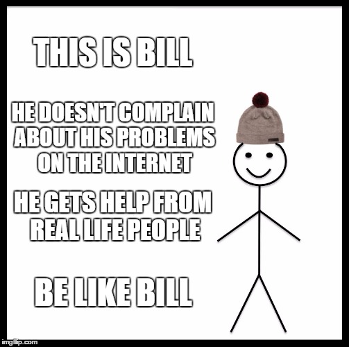 Be Like Bill Meme | THIS IS BILL; HE DOESN'T COMPLAIN ABOUT HIS PROBLEMS ON THE INTERNET; HE GETS HELP FROM REAL LIFE PEOPLE; BE LIKE BILL | image tagged in memes,be like bill | made w/ Imgflip meme maker