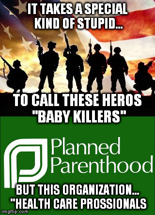 Let's not get confused..  | IT TAKES A SPECIAL KIND OF STUPID... TO CALL THESE HEROS "BABY KILLERS"; BUT THIS ORGANIZATION... "HEALTH CARE PROSSIONALS | image tagged in veterans day | made w/ Imgflip meme maker