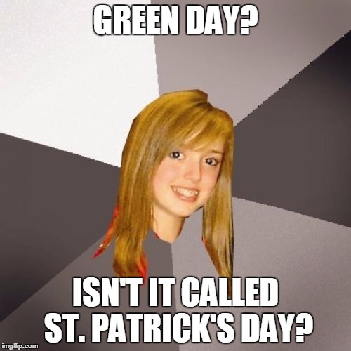 Musically Oblivious 8th Grader | GREEN DAY? ISN'T IT CALLED ST. PATRICK'S DAY? | image tagged in memes,musically oblivious 8th grader | made w/ Imgflip meme maker