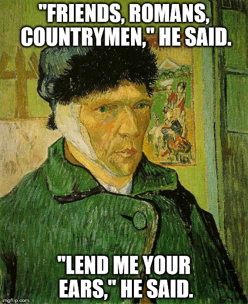 Van Gogh | "FRIENDS, ROMANS, COUNTRYMEN," HE SAID. "LEND ME YOUR EARS," HE SAID. | image tagged in van gogh | made w/ Imgflip meme maker