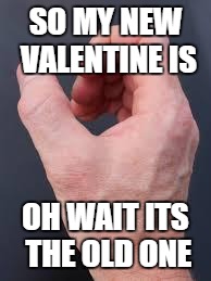 Right Hand | SO MY NEW VALENTINE IS; OH WAIT ITS THE OLD ONE | image tagged in right hand | made w/ Imgflip meme maker