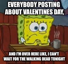 Sponge bob | EVERYBODY POSTING ABOUT VALENTINES DAY, AND I'M OVER HERE LIKE, I CAN'T WAIT FOR THE WALKING DEAD TONIGHT | image tagged in sponge bob | made w/ Imgflip meme maker