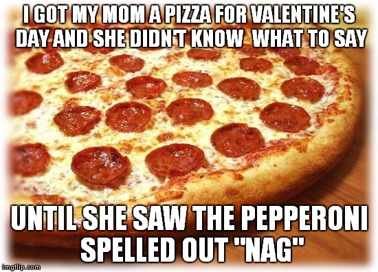 Coming out pizza  | I GOT MY MOM A PIZZA FOR VALENTINE'S DAY AND SHE DIDN'T KNOW  WHAT TO SAY; UNTIL SHE SAW THE PEPPERONI SPELLED OUT "NAG" | image tagged in coming out pizza | made w/ Imgflip meme maker
