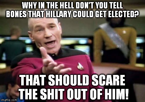 Picard Wtf Meme | WHY IN THE HELL DON'T YOU TELL BONES THAT HILLARY COULD GET ELECTED? THAT SHOULD SCARE THE SHIT OUT OF HIM! | image tagged in memes,picard wtf | made w/ Imgflip meme maker