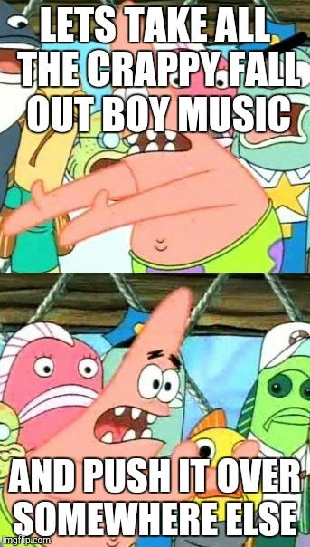 Put It Somewhere Else Patrick | LETS TAKE ALL THE CRAPPY FALL OUT BOY MUSIC; AND PUSH IT OVER SOMEWHERE ELSE | image tagged in memes,put it somewhere else patrick | made w/ Imgflip meme maker