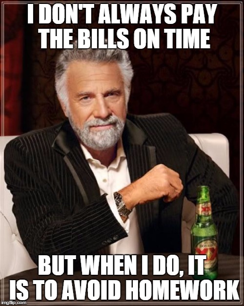 The Most Interesting Man In The World | I DON'T ALWAYS PAY THE BILLS ON TIME; BUT WHEN I DO, IT IS TO AVOID HOMEWORK | image tagged in memes,the most interesting man in the world | made w/ Imgflip meme maker