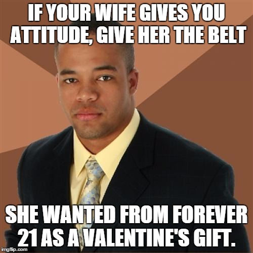 Successful Black Man Meme | IF YOUR WIFE GIVES YOU ATTITUDE, GIVE HER THE BELT; SHE WANTED FROM FOREVER 21 AS A VALENTINE'S GIFT. | image tagged in memes,successful black man | made w/ Imgflip meme maker