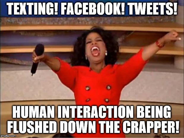 Let's have an actual chat... | TEXTING! FACEBOOK! TWEETS! HUMAN INTERACTION BEING FLUSHED DOWN THE CRAPPER! | image tagged in memes,oprah you get a | made w/ Imgflip meme maker