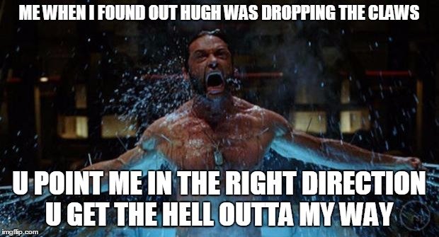 WOLVERINE | ME WHEN I FOUND OUT HUGH WAS DROPPING THE CLAWS; U POINT ME IN THE RIGHT DIRECTION U GET THE HELL OUTTA MY WAY | image tagged in wolverine | made w/ Imgflip meme maker