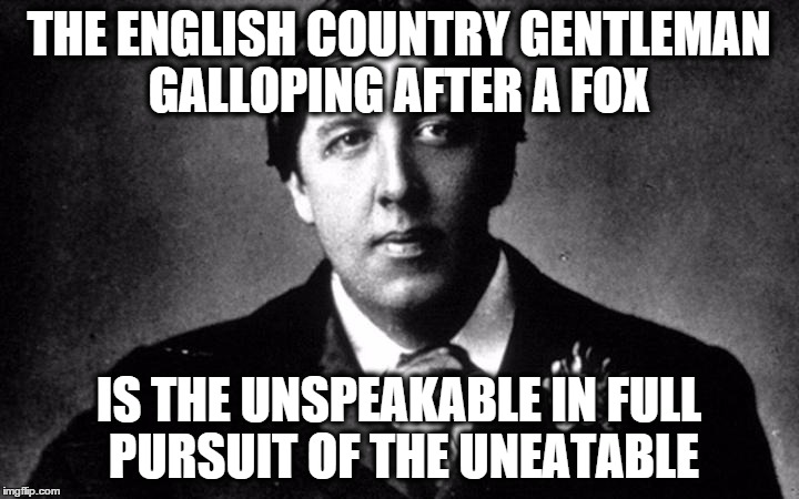 fox hunting fools | THE ENGLISH COUNTRY GENTLEMAN GALLOPING AFTER A FOX; IS THE UNSPEAKABLE IN FULL PURSUIT OF THE UNEATABLE | image tagged in oscar wilde,fox hunting,animals,funny memes,dogs,fox | made w/ Imgflip meme maker