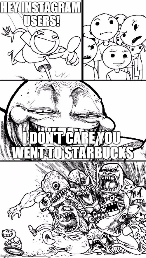 Instagram in a nutshell | HEY INSTAGRAM USERS! I DON'T CARE YOU WENT TO STARBUCKS | image tagged in memes,hey internet | made w/ Imgflip meme maker