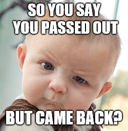 Skeptical Baby | SO YOU SAY YOU PASSED OUT; BUT CAME BACK? | image tagged in memes,skeptical baby | made w/ Imgflip meme maker