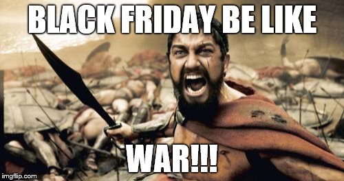 Sparta Leonidas Meme | BLACK FRIDAY BE LIKE; WAR!!! | image tagged in memes,sparta leonidas | made w/ Imgflip meme maker