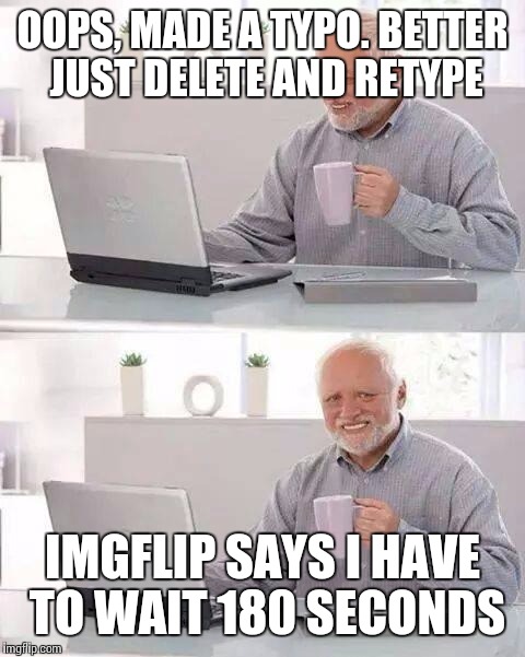 Hide the Pain Harold Meme | OOPS, MADE A TYPO. BETTER JUST DELETE AND RETYPE; IMGFLIP SAYS I HAVE TO WAIT 180 SECONDS | image tagged in memes,hide the pain harold | made w/ Imgflip meme maker