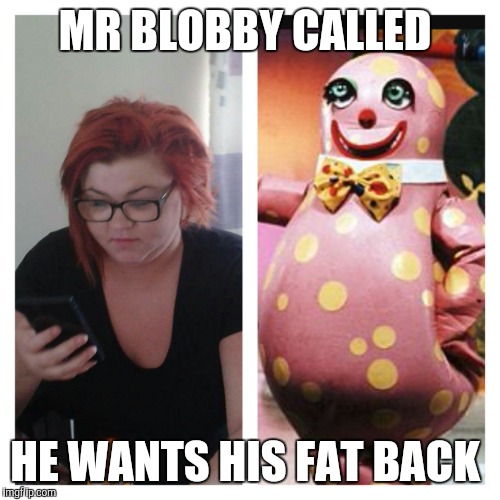 Fat girl vs Mr blobby  | MR BLOBBY CALLED; HE WANTS HIS FAT BACK | image tagged in memes,fat,bitch,blobfish,glasses,pink | made w/ Imgflip meme maker