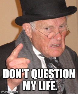 Back In My Day Meme | DON'T QUESTION MY LIFE. | image tagged in memes,back in my day | made w/ Imgflip meme maker