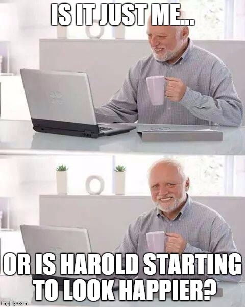Hide the Pain Harold Meme | IS IT JUST ME... OR IS HAROLD STARTING TO LOOK HAPPIER? | image tagged in memes,hide the pain harold | made w/ Imgflip meme maker